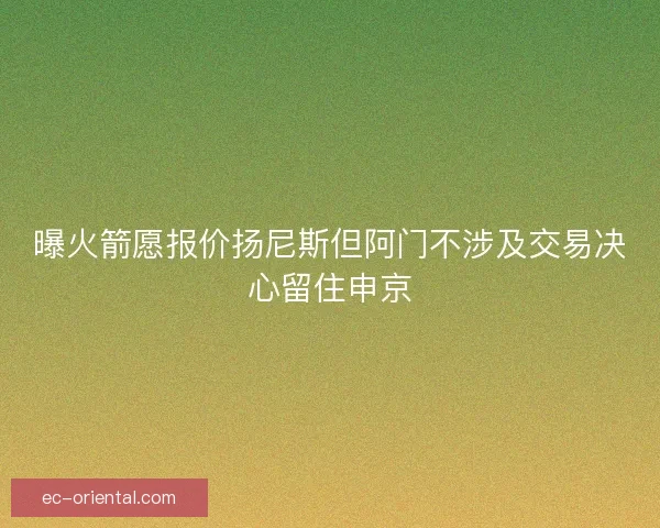 曝火箭愿报价扬尼斯但阿门不涉及交易决心留住申京