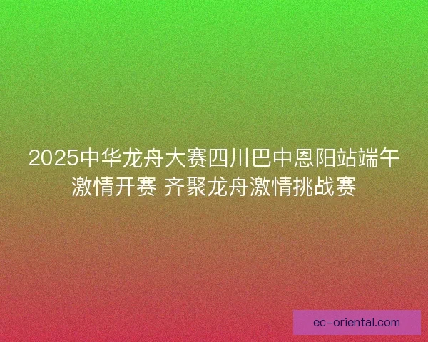 2025中华龙舟大赛四川巴中恩阳站端午激情开赛 齐聚龙舟激情挑战赛