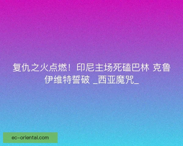复仇之火点燃！印尼主场死磕巴林 克鲁伊维特誓破 _西亚魔咒_