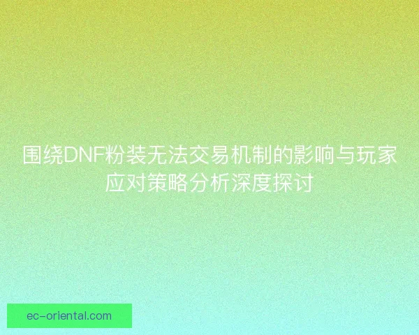 围绕DNF粉装无法交易机制的影响与玩家应对策略分析深度探讨