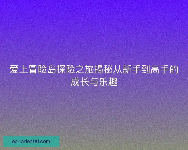 爱上冒险岛探险之旅揭秘从新手到高手的成长与乐趣