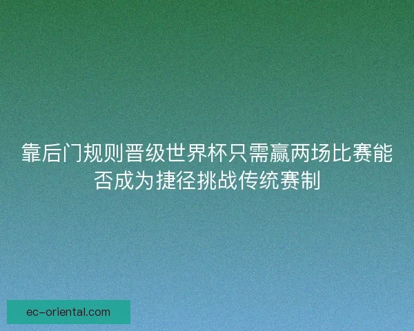 靠后门规则晋级世界杯只需赢两场比赛能否成为捷径挑战传统赛制